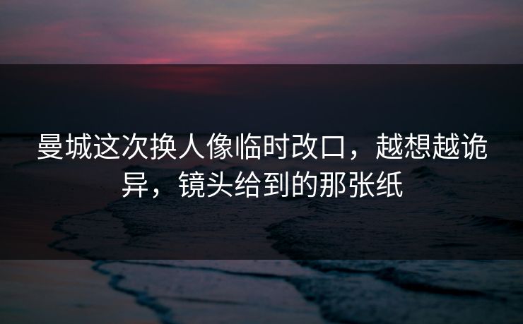 曼城这次换人像临时改口,越想越诡异,镜头给到的那张纸