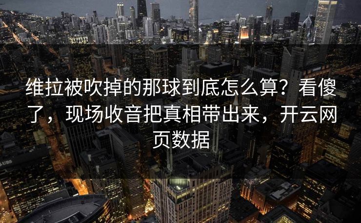 维拉被吹掉的那球到底怎么算?看傻了,现场收音把真相带出来,开云网页数据