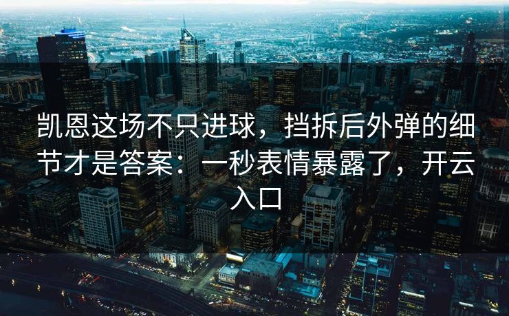 凯恩这场不只进球,挡拆后外弹的细节才是答案:一秒表情暴露了,开云入口