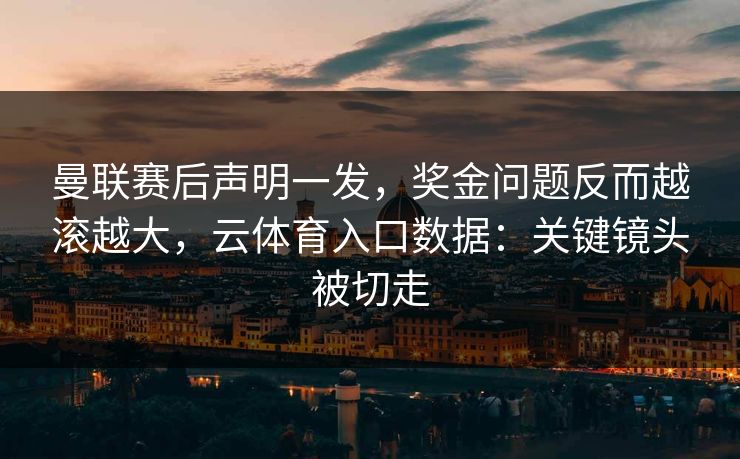 曼联赛后声明一发,奖金问题反而越滚越大,云体育入口数据:关键镜头被切走