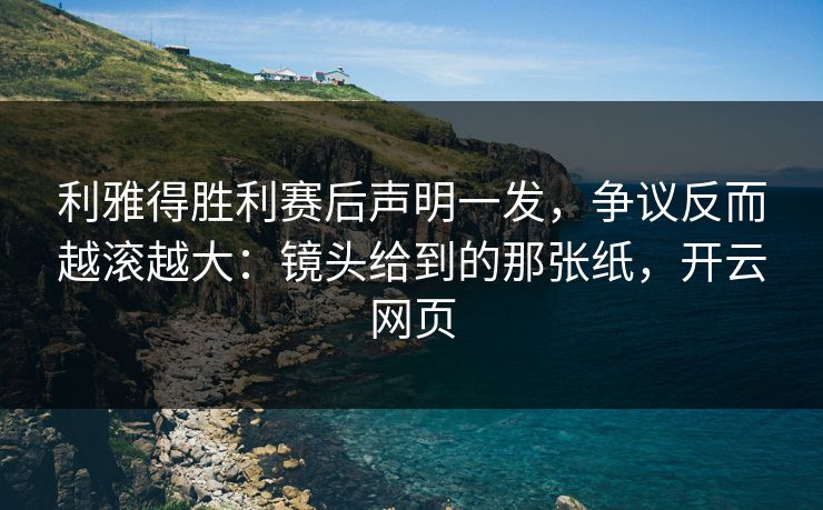 利雅得胜利赛后声明一发，争议反而越滚越大：镜头给到的那张纸，开云网页