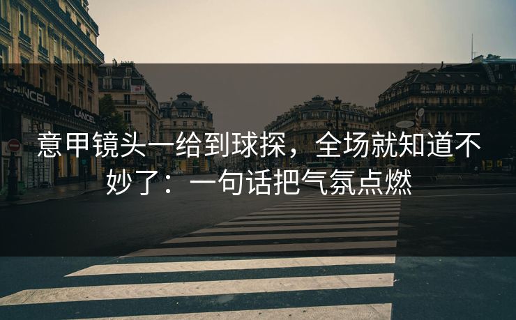 意甲镜头一给到球探,全场就知道不妙了:一句话把气氛点燃