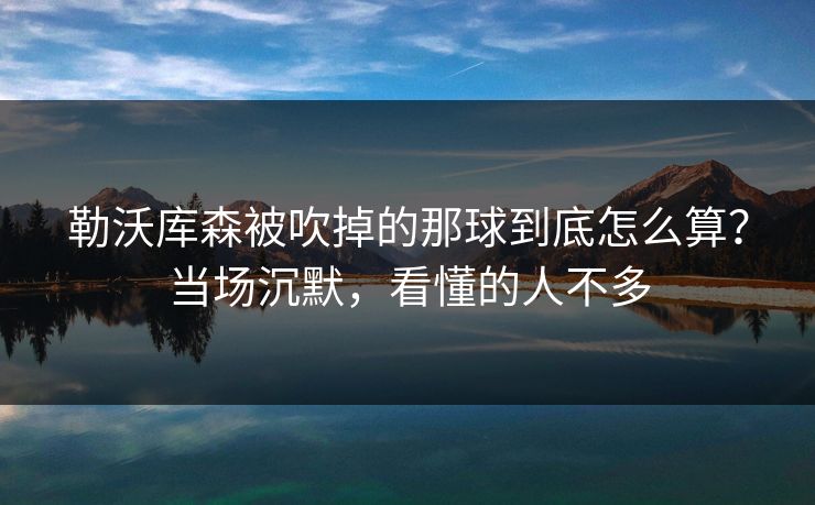 勒沃库森被吹掉的那球到底怎么算?当场沉默,看懂的人不多 勒沃库森被吹掉的那球到底怎么算?当场沉默,看懂的人不多
