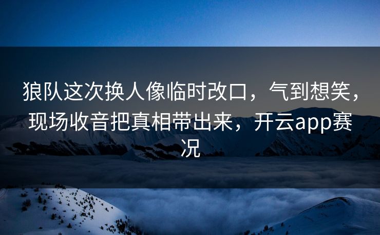 狼队这次换人像临时改口，气到想笑，现场收音把真相带出来，开云app赛况
