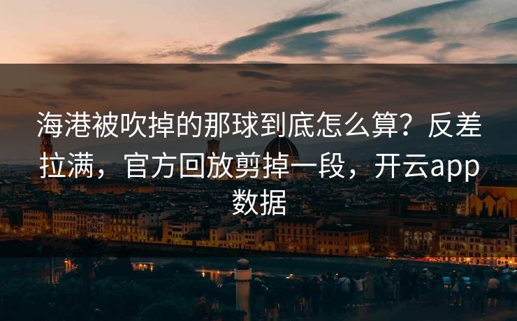 海港被吹掉的那球到底怎么算?反差拉满,官方回放剪掉一段,开云app数据