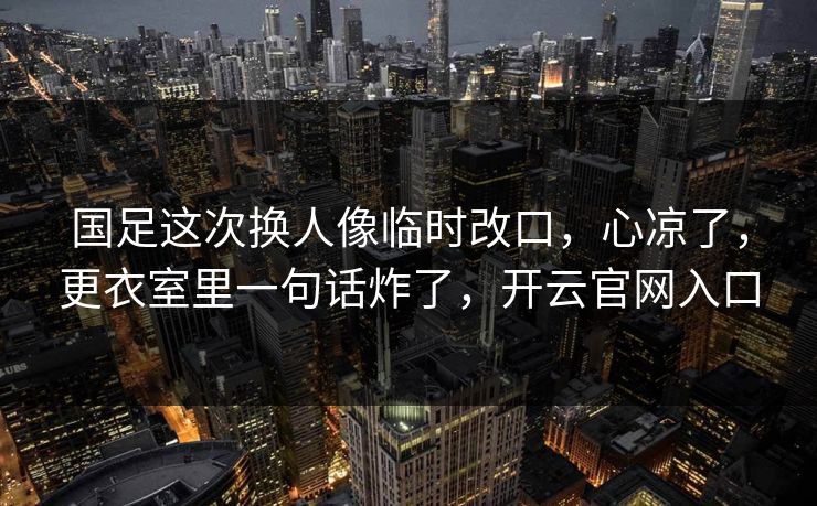 国足这次换人像临时改口，心凉了，更衣室里一句话炸了，开云官网入口