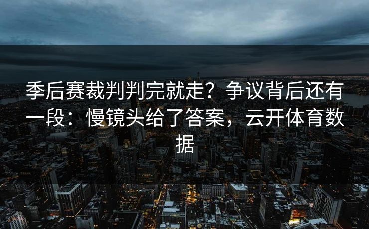 季后赛裁判判完就走?争议背后还有一段:慢镜头给了答案,云开体育数据