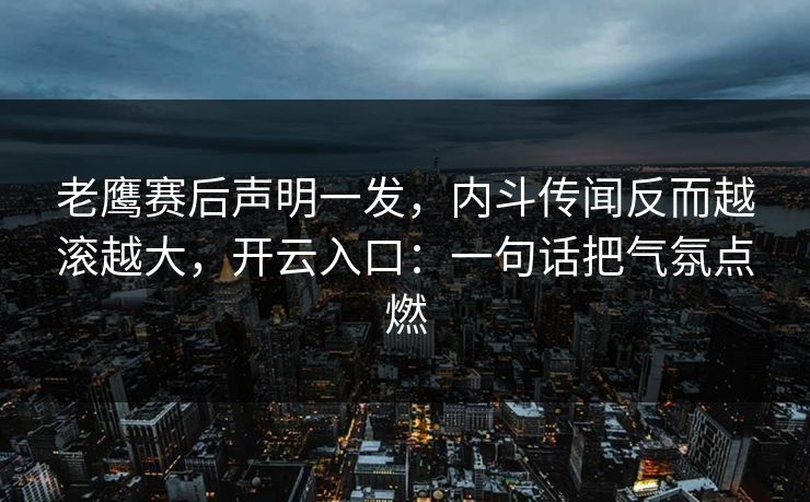 老鹰赛后声明一发，内斗传闻反而越滚越大，开云入口：一句话把气氛点燃