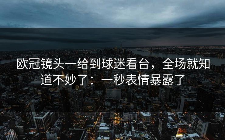 欧冠镜头一给到球迷看台，全场就知道不妙了：一秒表情暴露了
