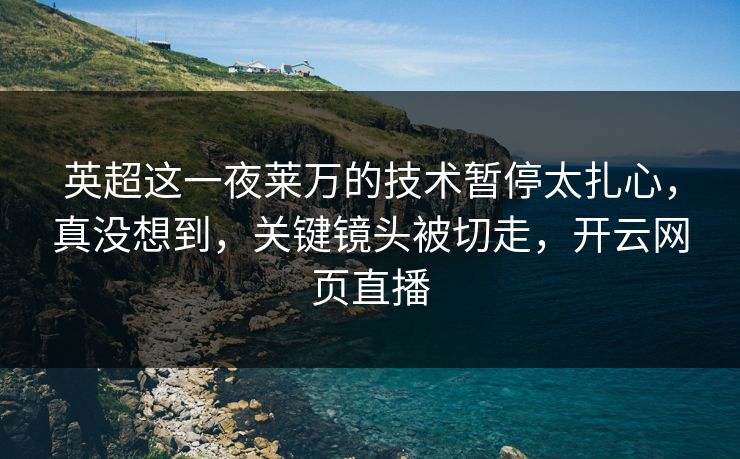 英超这一夜莱万的技术暂停太扎心,真没想到,关键镜头被切走,开云网页直播 英超这一夜莱万的技术暂停太扎心,真没想到,关键镜头被切走,开云网页直播