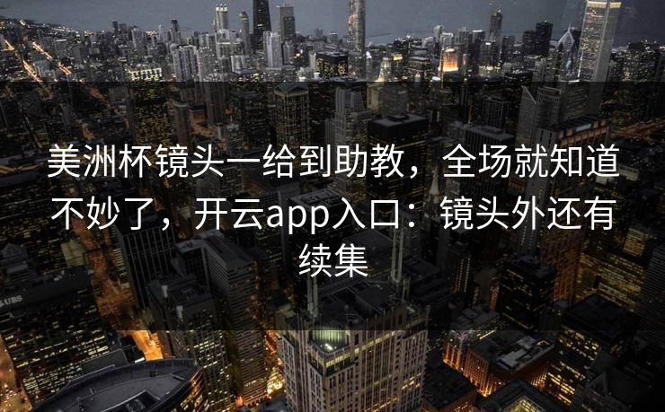 美洲杯镜头一给到助教,全场就知道不妙了,开云app入口:镜头外还有续集 美洲杯镜头一给到助教,全场就知道不妙了,开云app入口:镜头外还有续集