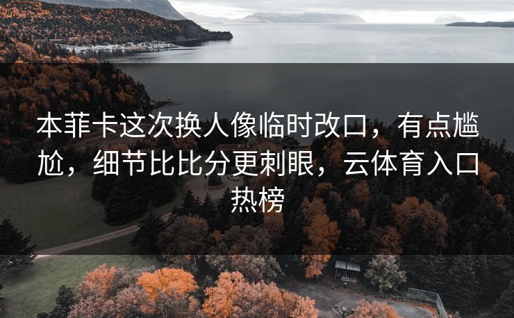 本菲卡这次换人像临时改口，有点尴尬，细节比比分更刺眼，云体育入口热榜