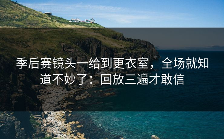 季后赛镜头一给到更衣室，全场就知道不妙了：回放三遍才敢信