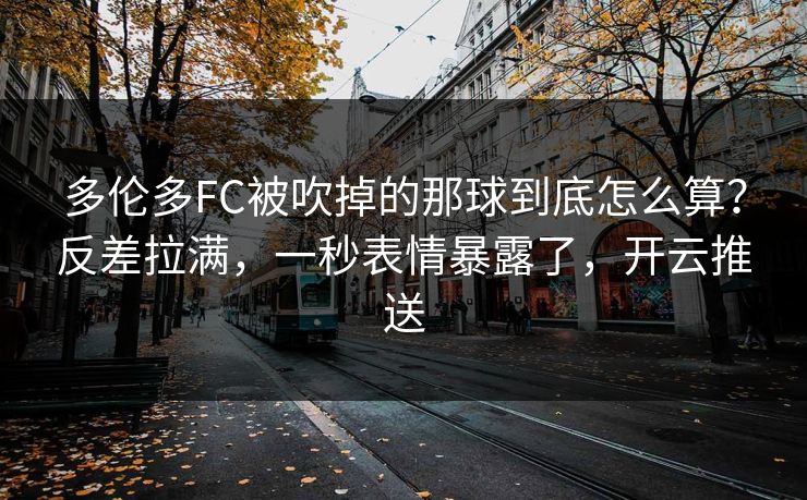多伦多FC被吹掉的那球到底怎么算？反差拉满，一秒表情暴露了，开云推送