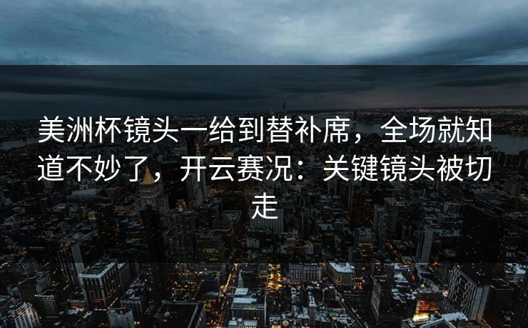 美洲杯镜头一给到替补席，全场就知道不妙了，开云赛况：关键镜头被切走