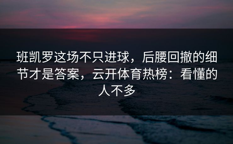 班凯罗这场不只进球，后腰回撤的细节才是答案，云开体育热榜：看懂的人不多