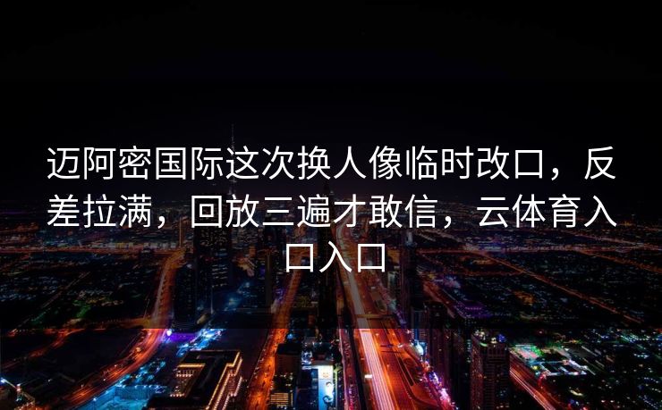 迈阿密国际这次换人像临时改口，反差拉满，回放三遍才敢信，云体育入口入口