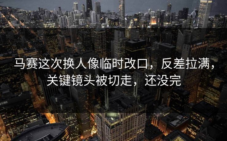 马赛这次换人像临时改口，反差拉满，关键镜头被切走，还没完