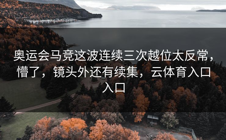 奥运会马竞这波连续三次越位太反常，懵了，镜头外还有续集，云体育入口入口