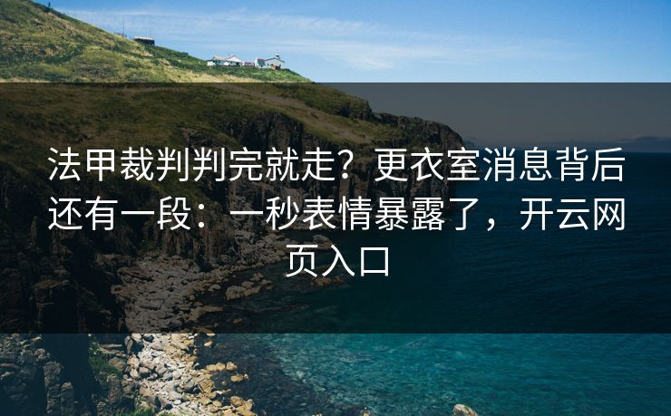 法甲裁判判完就走？更衣室消息背后还有一段：一秒表情暴露了，开云网页入口