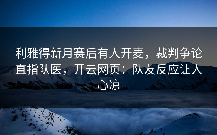 利雅得新月赛后有人开麦，裁判争论直指队医，开云网页：队友反应让人心凉