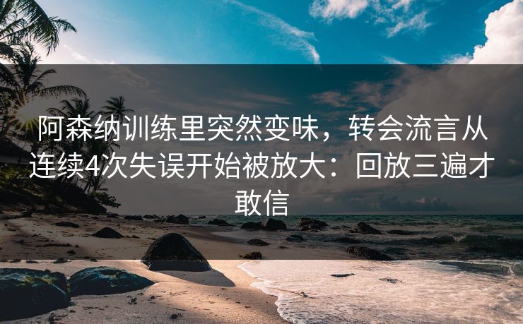 阿森纳训练里突然变味，转会流言从连续4次失误开始被放大：回放三遍才敢信