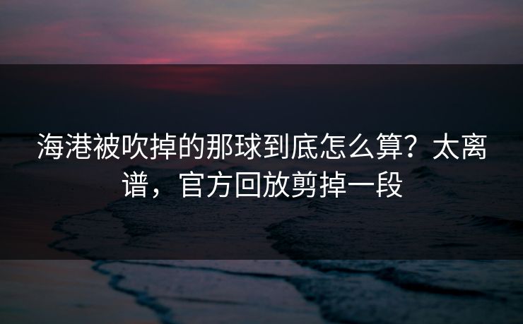 海港被吹掉的那球到底怎么算?太离谱,官方回放剪掉一段 海港被吹掉的那球到底怎么算?太离谱,官方回放剪掉一段