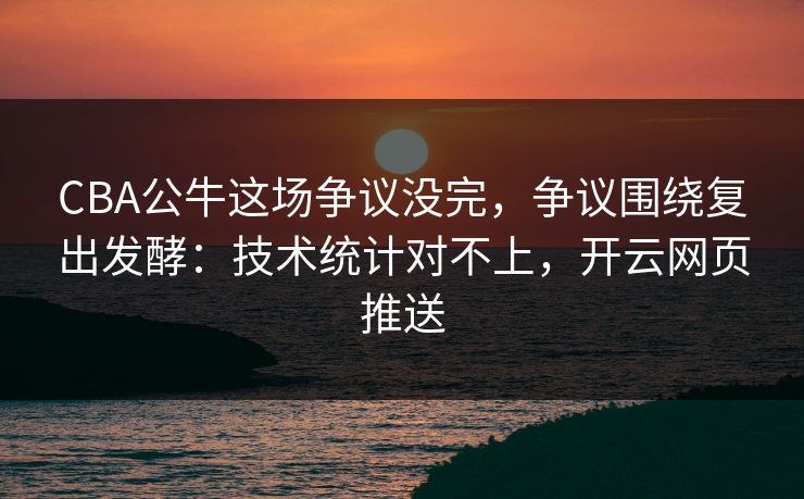 CBA公牛这场争议没完，争议围绕复出发酵：技术统计对不上，开云网页推送