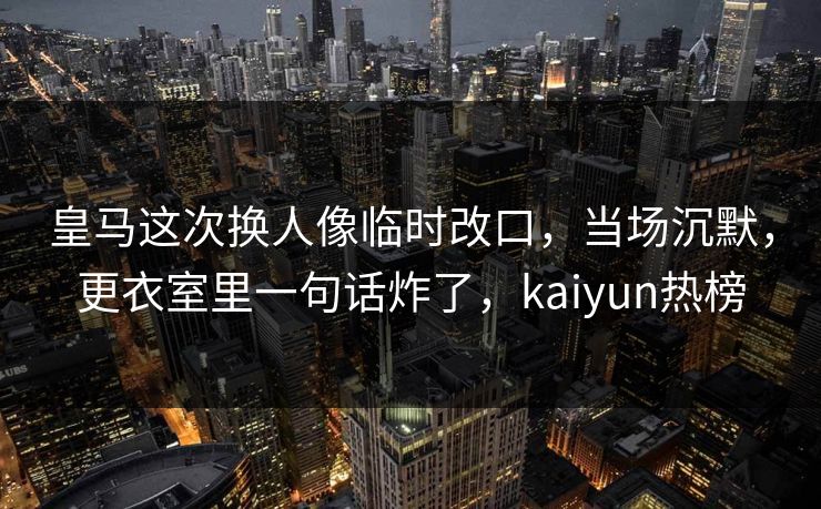 皇马这次换人像临时改口,当场沉默,更衣室里一句话炸了,kaiyun热榜 皇马这次换人像临时改口,当场沉默,更衣室里一句话炸了,kaiyun热榜