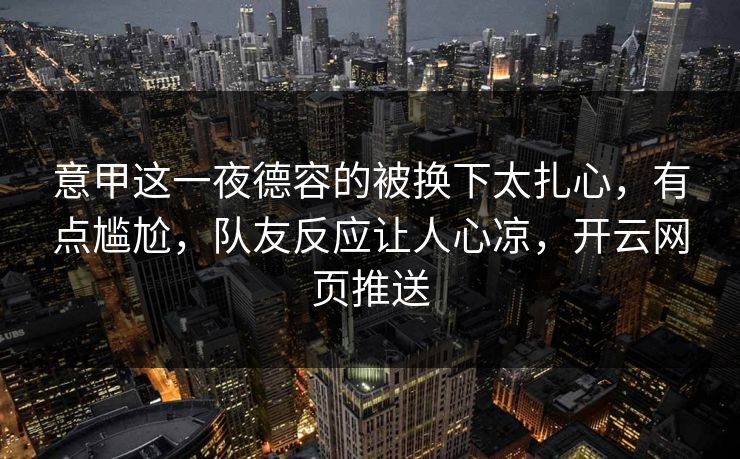 意甲这一夜德容的被换下太扎心,有点尴尬,队友反应让人心凉,开云网页推送 意甲这一夜德容的被换下太扎心,有点尴尬,队友反应让人心凉,开云网页推送
