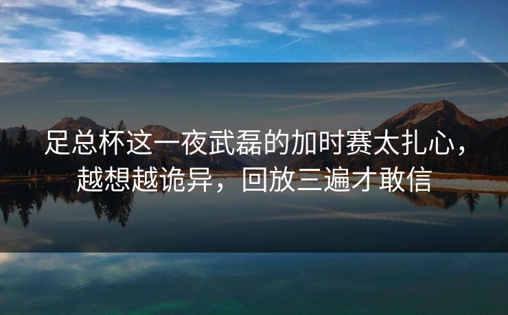 足总杯这一夜武磊的加时赛太扎心,越想越诡异,回放三遍才敢信 足总杯这一夜武磊的加时赛太扎心,越想越诡异,回放三遍才敢信