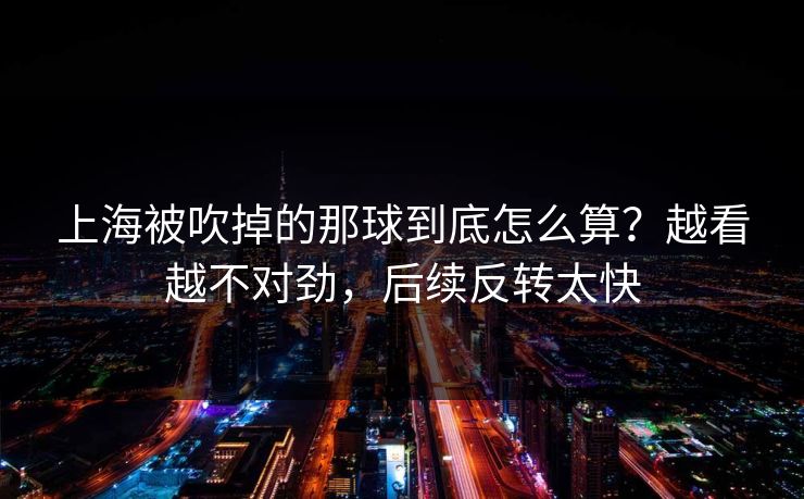 上海被吹掉的那球到底怎么算?越看越不对劲,后续反转太快 上海被吹掉的那球到底怎么算?越看越不对劲,后续反转太快