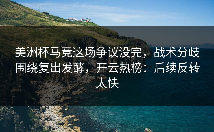 美洲杯马竞这场争议没完,战术分歧围绕复出发酵,开云热榜:后续反转太快