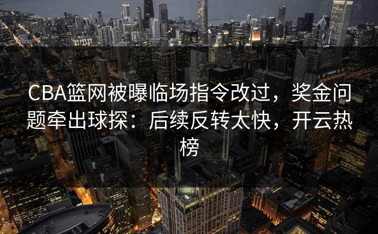 CBA篮网被曝临场指令改过,奖金问题牵出球探:后续反转太快,开云热榜 CBA篮网被曝临场指令改过,奖金问题牵出球探:后续反转太快,开云热榜