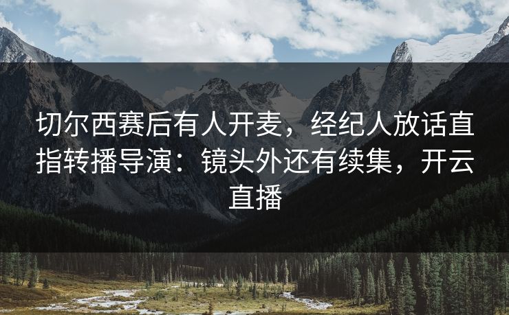 切尔西赛后有人开麦,经纪人放话直指转播导演:镜头外还有续集,开云直播 切尔西赛后有人开麦,经纪人放话直指转播导演:镜头外还有续集,开云直播