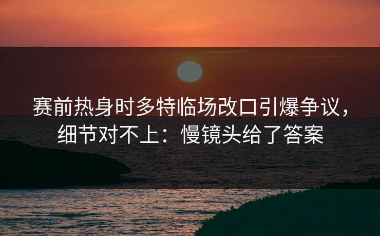 赛前热身时多特临场改口引爆争议,细节对不上:慢镜头给了答案 赛前热身时多特临场改口引爆争议,细节对不上:慢镜头给了答案