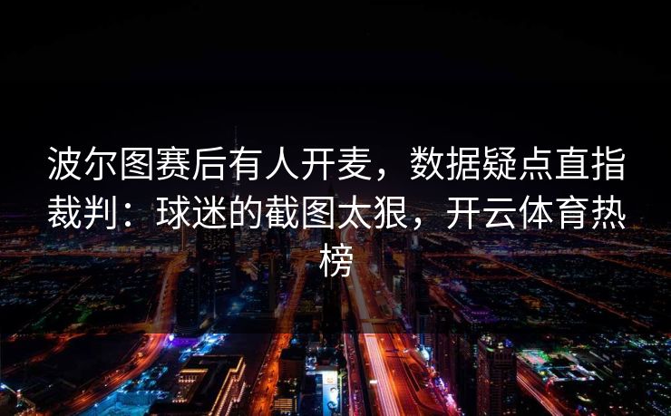 波尔图赛后有人开麦,数据疑点直指裁判:球迷的截图太狠,开云体育热榜