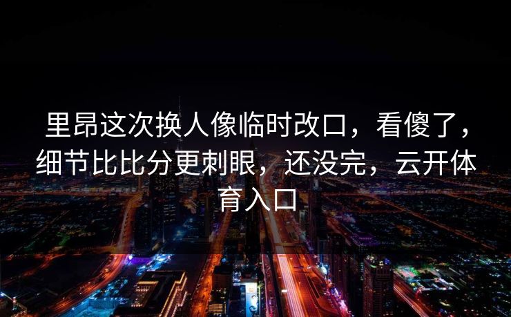 里昂这次换人像临时改口，看傻了，细节比比分更刺眼，还没完，云开体育入口