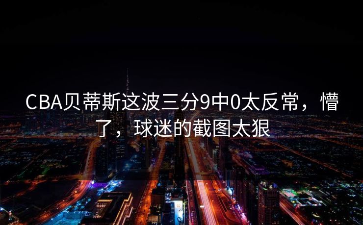 CBA贝蒂斯这波三分9中0太反常，懵了，球迷的截图太狠