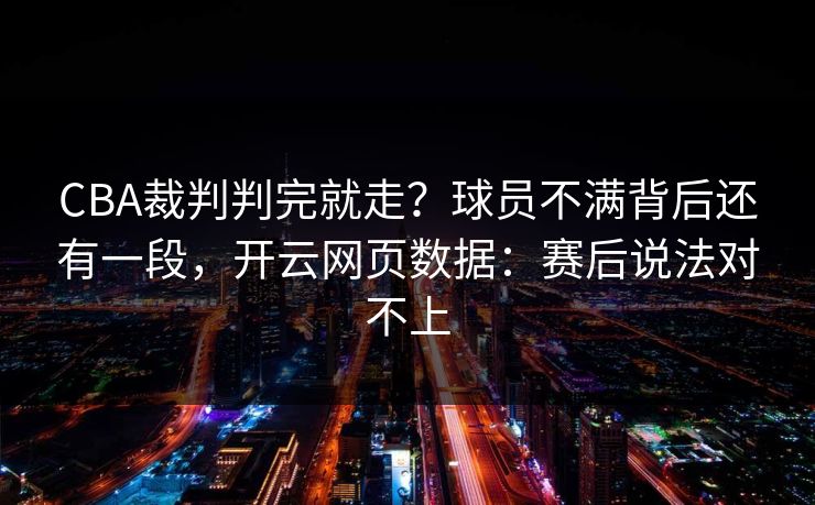 CBA裁判判完就走？球员不满背后还有一段，开云网页数据：赛后说法对不上