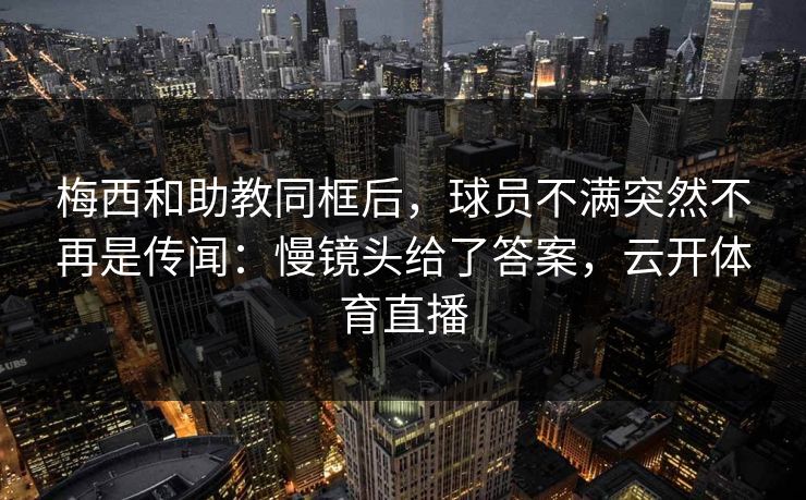 梅西和助教同框后，球员不满突然不再是传闻：慢镜头给了答案，云开体育直播