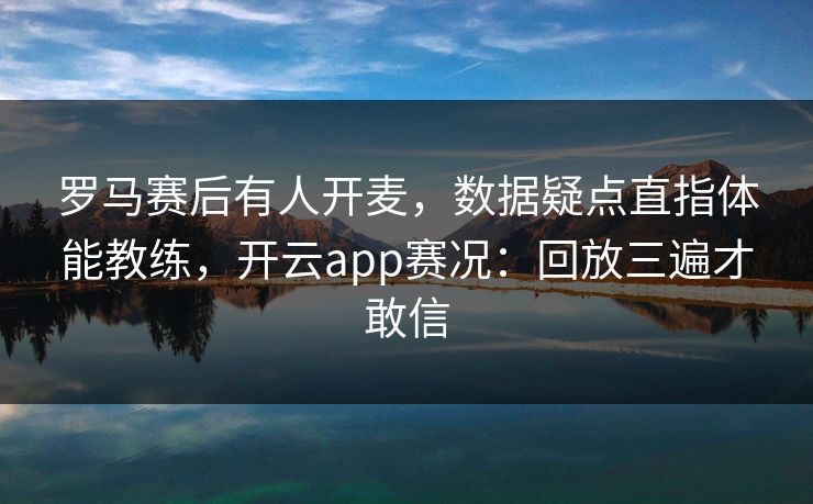 罗马赛后有人开麦，数据疑点直指体能教练，开云app赛况：回放三遍才敢信
