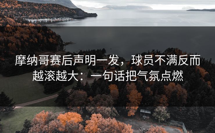 摩纳哥赛后声明一发,球员不满反而越滚越大:一句话把气氛点燃 摩纳哥赛后声明一发,球员不满反而越滚越大:一句话把气氛点燃