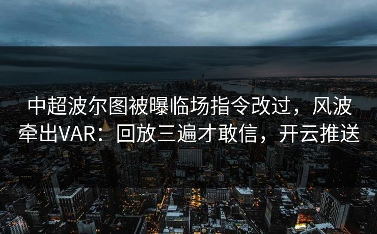 中超波尔图被曝临场指令改过，风波牵出VAR：回放三遍才敢信，开云推送