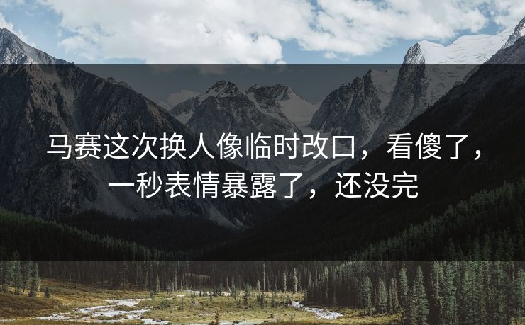 马赛这次换人像临时改口，看傻了，一秒表情暴露了，还没完