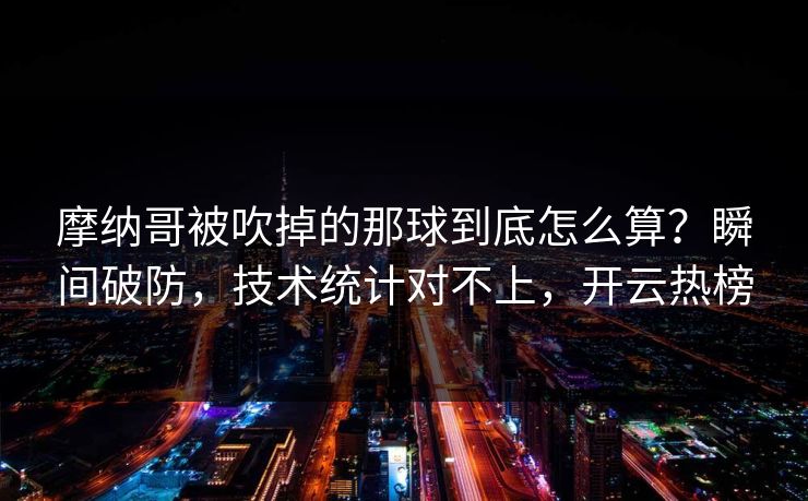 摩纳哥被吹掉的那球到底怎么算？瞬间破防，技术统计对不上，开云热榜