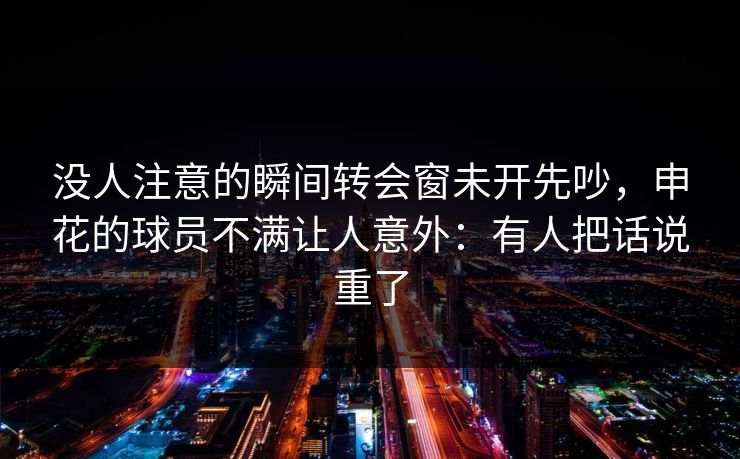 没人注意的瞬间转会窗未开先吵,申花的球员不满让人意外:有人把话说重了