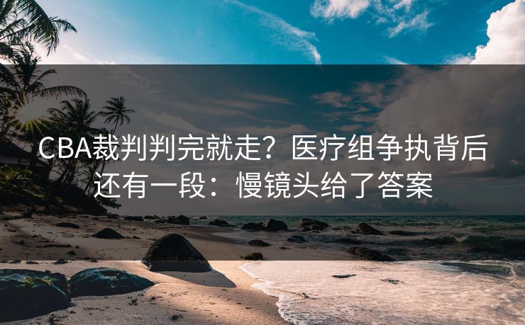 CBA裁判判完就走？医疗组争执背后还有一段：慢镜头给了答案
