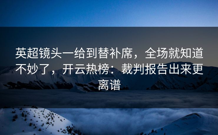 英超镜头一给到替补席,全场就知道不妙了,开云热榜:裁判报告出来更离谱 英超镜头一给到替补席,全场就知道不妙了,开云热榜:裁判报告出来更离谱