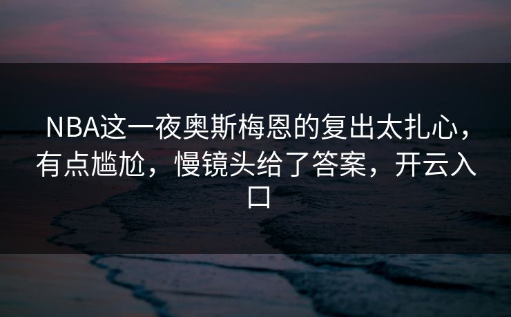 NBA这一夜奥斯梅恩的复出太扎心,有点尴尬,慢镜头给了答案,开云入口